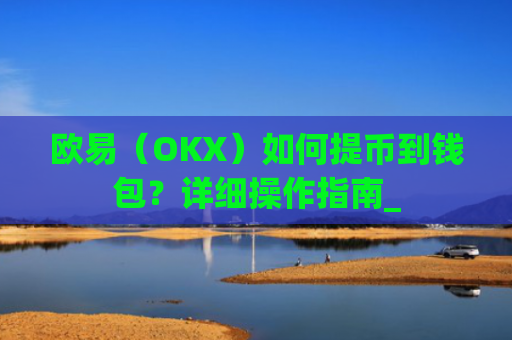 欧易(OKX)如何提币到钱包?详细操作指南_