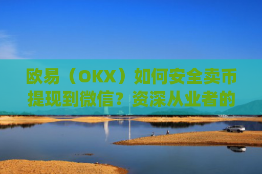 欧易(OKX)如何安全卖币提现到微信?资深从业者的完整指南_