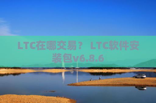 LTC在哪交易？ LTC软件安装包v6.8.6