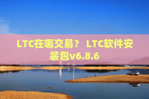 LTC在哪交易？ LTC软件安装包v6.8.6