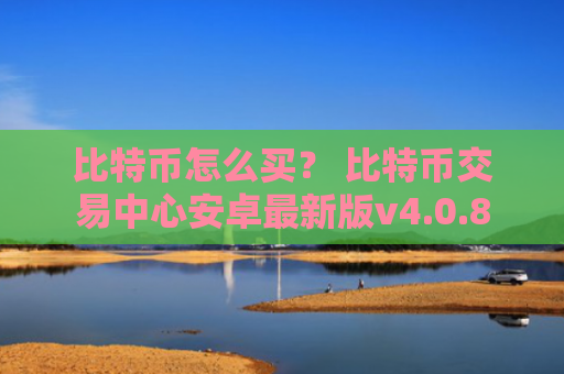 比特币怎么买？ 比特币交易中心安卓最新版v4.0.8