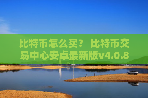 比特币怎么买？ 比特币交易中心安卓最新版v4.0.8