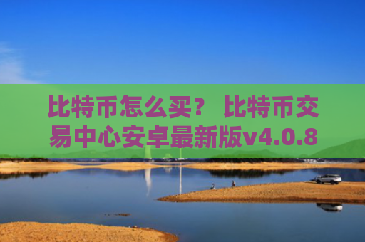 比特币怎么买？ 比特币交易中心安卓最新版v4.0.8