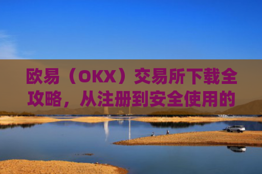 欧易(OKX)交易所下载全攻略,从注册到安全使用的完整指南_怎么下载欧亿交易所