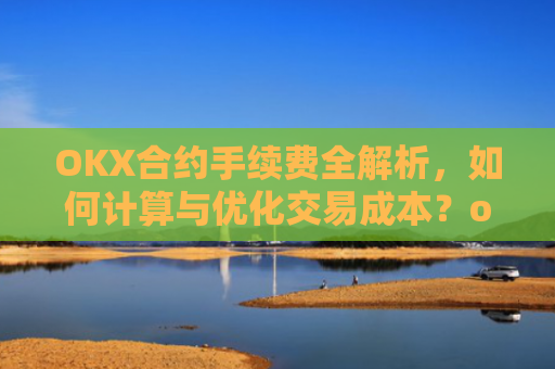 OKX合约手续费全解析，如何计算与优化交易成本？okex合约费用