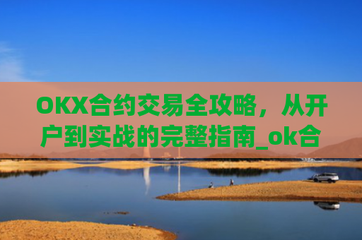 OKX合约交易全攻略，从开户到实战的完整指南_ok合约怎么玩