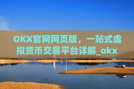 OKX官网网页版，一站式虚拟货币交易平台详解_okx官网网页版入口