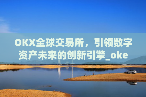OKX全球交易所，引领数字资产未来的创新引擎_okex交易所是哪个国家