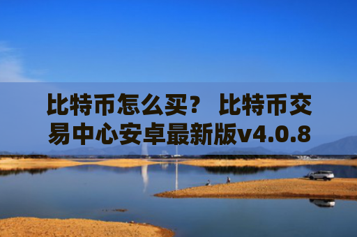比特币怎么买？ 比特币交易中心安卓最新版v4.0.8