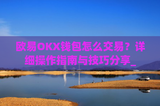 欧易OKX钱包怎么交易？详细操作指南与技巧分享_
