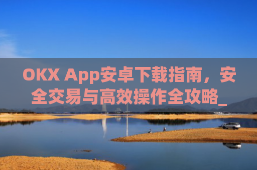OKX App安卓下载指南，安全交易与高效操作全攻略_ok apps download
