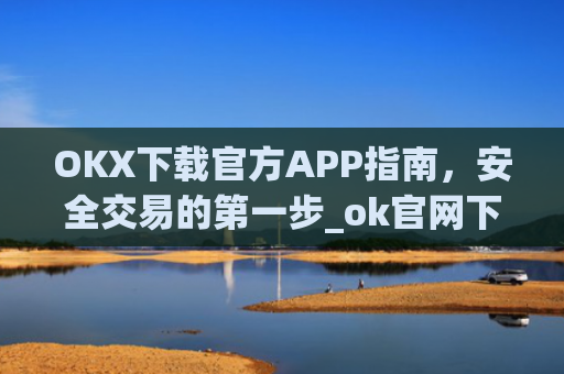 OKX下载官方APP指南，安全交易的第一步_ok官网下载