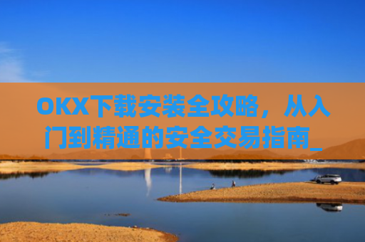 OKX下载安装全攻略，从入门到精通的安全交易指南_okex-android.apk.1.1.1