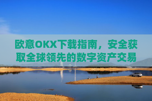 欧意OKX下载指南，安全获取全球领先的数字资产交易平台_
