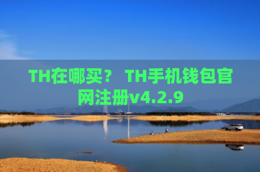 TH在哪买？ TH手机钱包官网注册v4.2.9