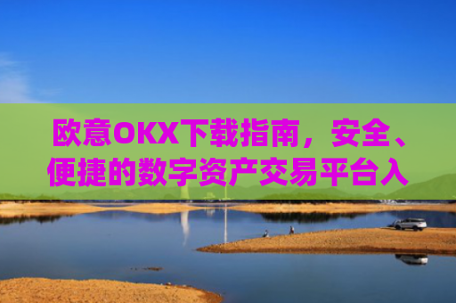 欧意OKX下载指南，安全、便捷的数字资产交易平台入门教程_