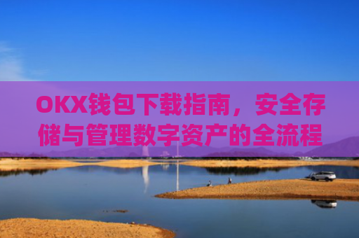 OKX钱包下载指南，安全存储与管理数字资产的全流程解析_ok钱包app