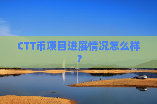 CTT币项目进展情况怎么样？