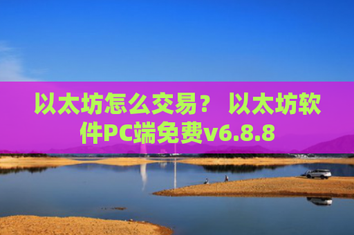 以太坊怎么交易？ 以太坊软件PC端免费v6.8.8