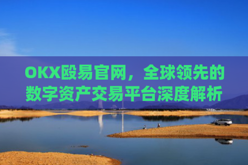 OKX殴易官网，全球领先的数字资产交易平台深度解析_okx殴易官网多少