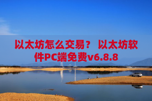 以太坊怎么交易？ 以太坊软件PC端免费v6.8.8