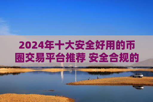 2024年十大安全好用的币圈交易平台推荐 安全合规的数字资产投资首选