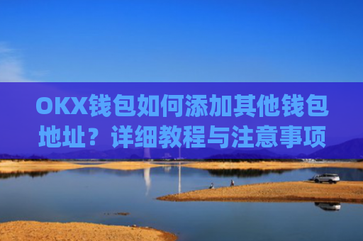 OKX钱包如何添加其他钱包地址？详细教程与注意事项_okex钱包地址怎么设置