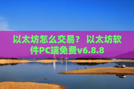以太坊怎么交易？ 以太坊软件PC端免费v6.8.8