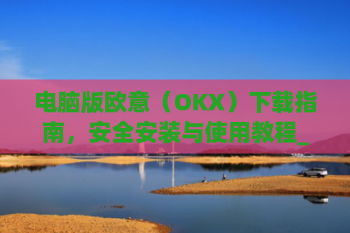 电脑版欧意(OKX)下载指南,安全安装与使用教程_电脑怎么下载欧陆词典