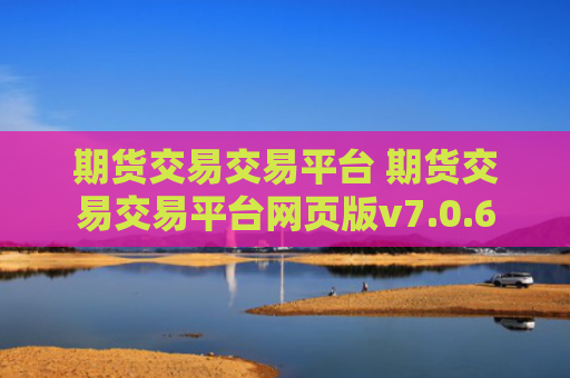 期货交易交易平台 期货交易交易平台网页版v7.0.6