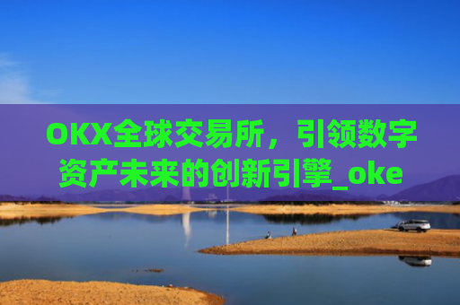 OKX全球交易所，引领数字资产未来的创新引擎_okex交易所是哪个国家