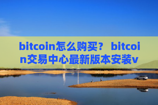 bitcoin怎么购买？ bitcoin交易中心最新版本安装v4.2.9