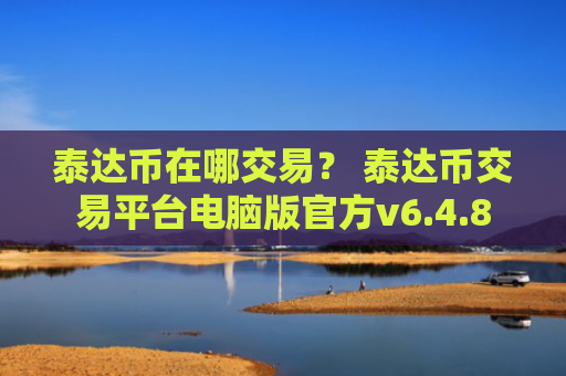 泰达币在哪交易？ 泰达币交易平台电脑版官方v6.4.8