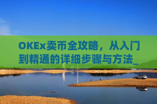 OKEx卖币全攻略，从入门到精通的详细步骤与方法_okex买卖币步骤方法赚差价