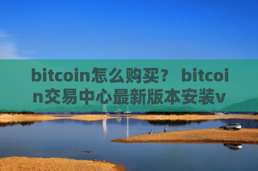 bitcoin怎么购买？ bitcoin交易中心最新版本安装v4.2.9