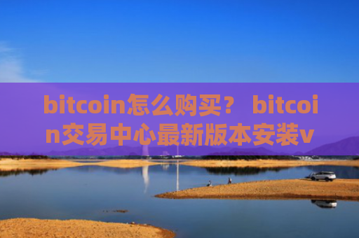 bitcoin怎么购买？ bitcoin交易中心最新版本安装v4.2.9