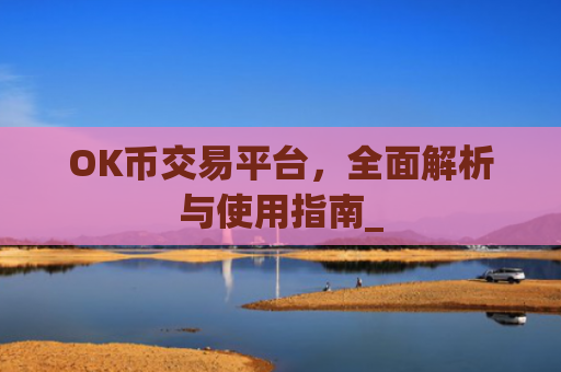 OK币交易平台，全面解析与使用指南_