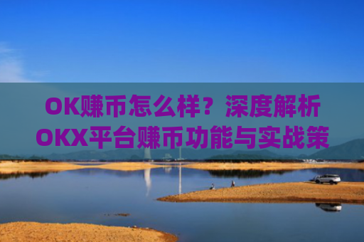 OK赚币怎么样？深度解析OKX平台赚币功能与实战策略_okex赚币是什么