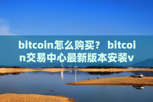 bitcoin怎么购买？ bitcoin交易中心最新版本安装v4.2.9