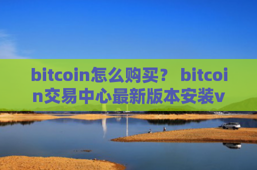 bitcoin怎么购买? bitcoin交易中心最新版本安装v4.2.9