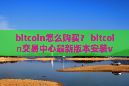 bitcoin怎么购买？ bitcoin交易中心最新版本安装v4.2.9
