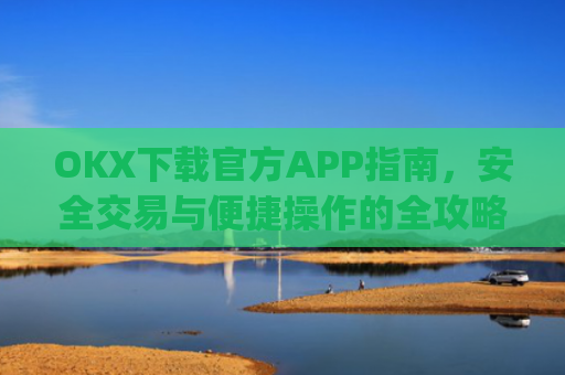 OKX下载官方APP指南，安全交易与便捷操作的全攻略_ok官网下载