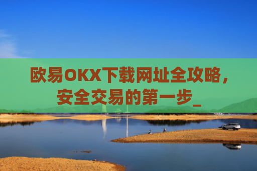 欧易OKX下载网址全攻略，安全交易的第一步_