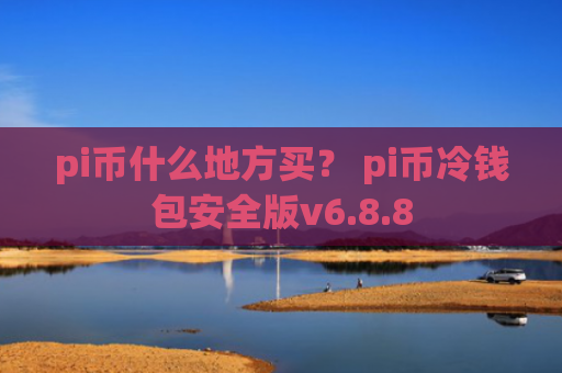 pi币什么地方买？ pi币冷钱包安全版v6.8.8