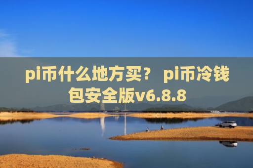 pi币什么地方买? pi币冷钱包安全版v6.8.8