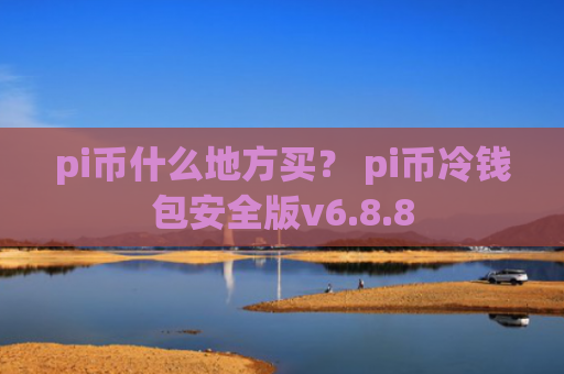 pi币什么地方买? pi币冷钱包安全版v6.8.8