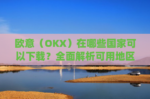 欧意(OKX)在哪些国家可以下载?全面解析可用地区与限制_怎么下载欧洲