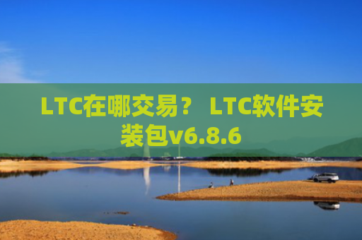 LTC在哪交易？ LTC软件安装包v6.8.6