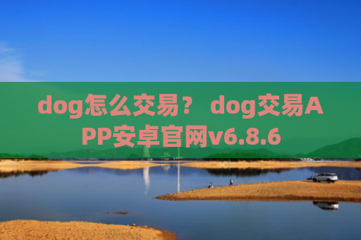 dog怎么交易？ dog交易APP安卓官网v6.8.6