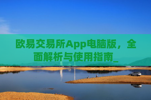 欧易交易所App电脑版，全面解析与使用指南_